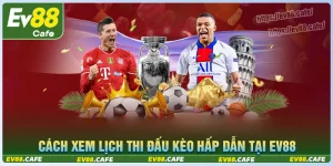 Cách xem lịch thi đấu kèo hấp dẫn hôm nay tại ev88